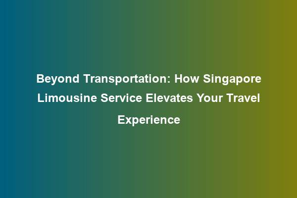 Beyond Transportation: How Singapore Limousine Service Elevates Your Travel Experience