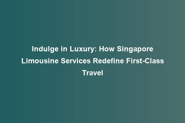 Indulge in Luxury: How Singapore Limousine Services Redefine First-Class Travel