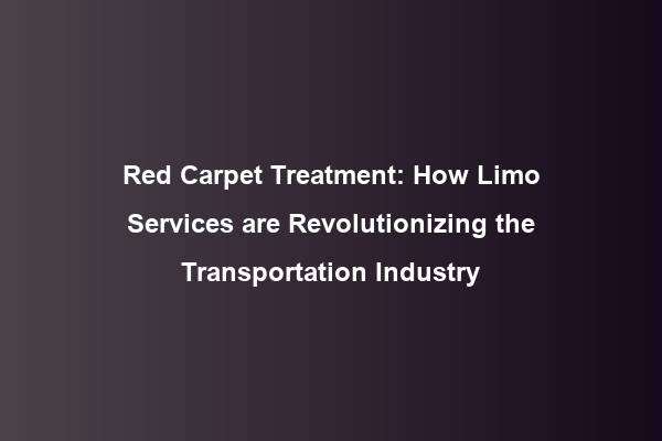 Red Carpet Treatment: How Limo Services are Revolutionizing the Transportation Industry