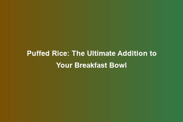 Puffed Rice: The Ultimate Addition to Your Breakfast Bowl