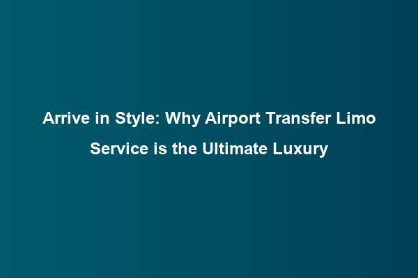 Arrive in Style: Why Airport Transfer Limo Service is the Ultimate Luxury