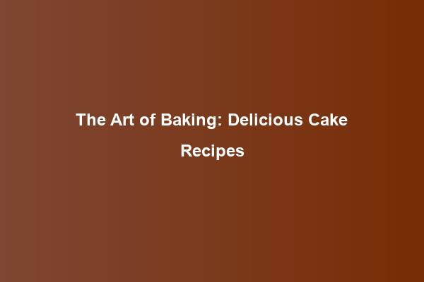 The Art of Baking: Delicious Cake Recipes