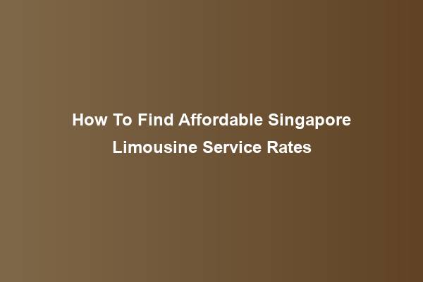 How To Find Affordable Singapore Limousine Service Rates