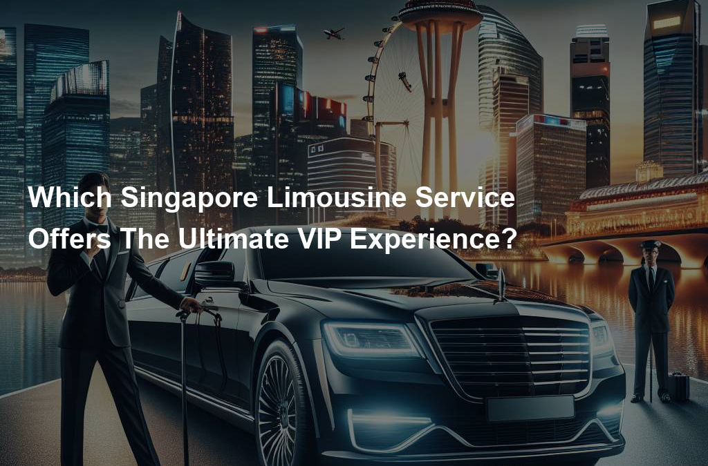 Which Singapore Limousine Service Offers The Ultimate VIP Experience?