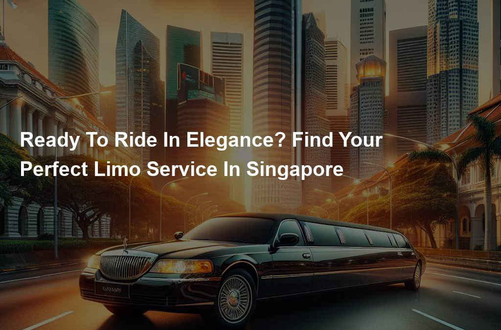 Ready To Ride In Elegance? Find Your Perfect Limo Service In Singapore