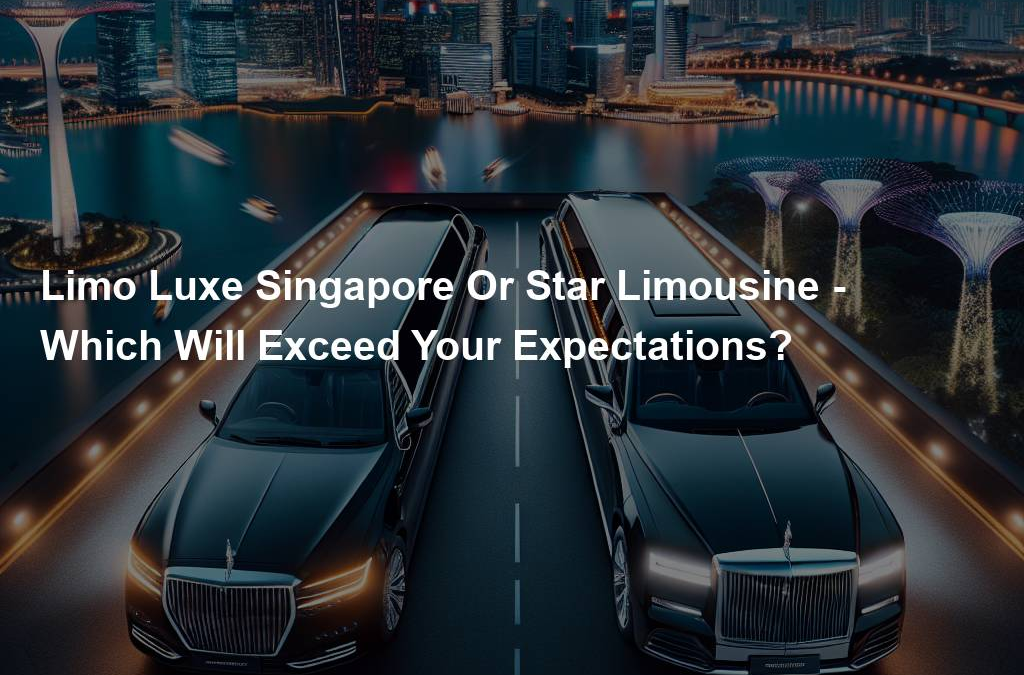 Limo Luxe Singapore Or Star Limousine – Which Will Exceed Your Expectations?