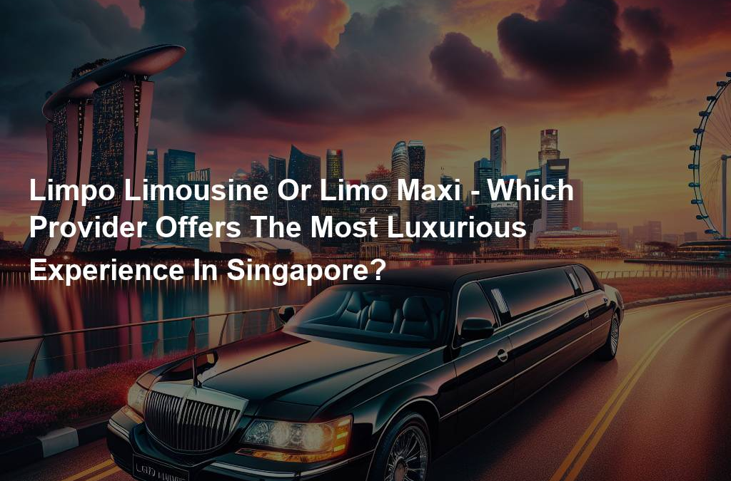 Limpo Limousine Or Limo Maxi – Which Provider Offers The Most Luxurious Experience In Singapore?