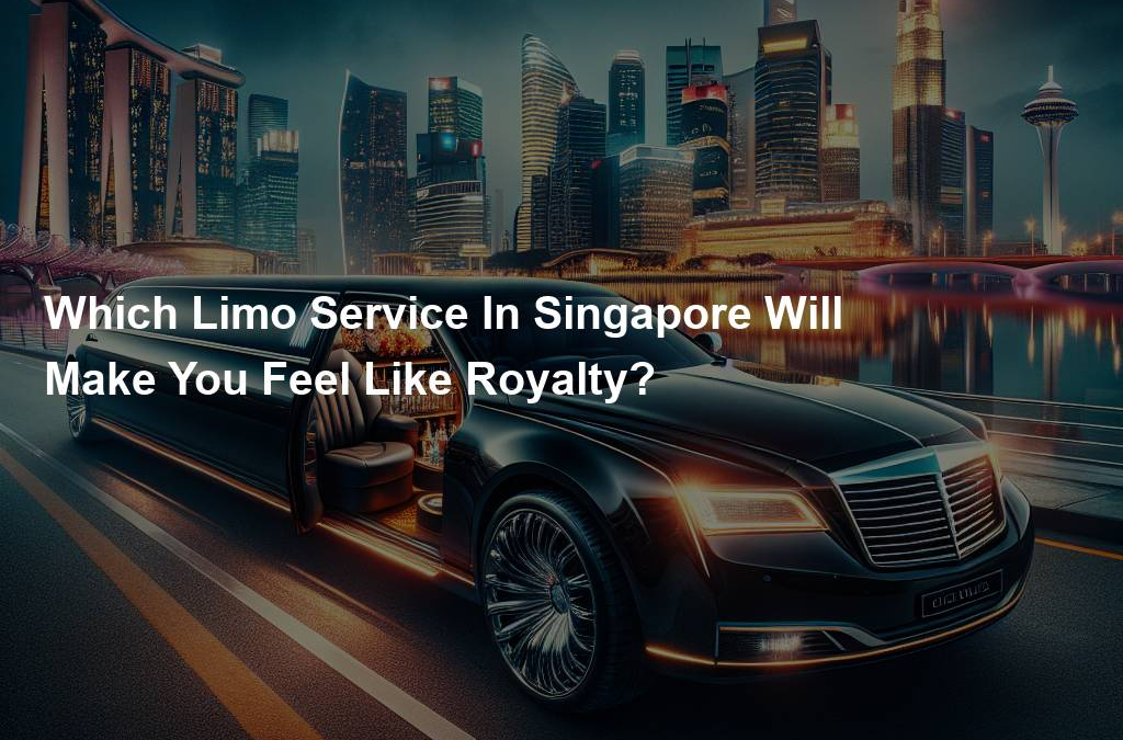 Which Limo Service In Singapore Will Make You Feel Like Royalty?